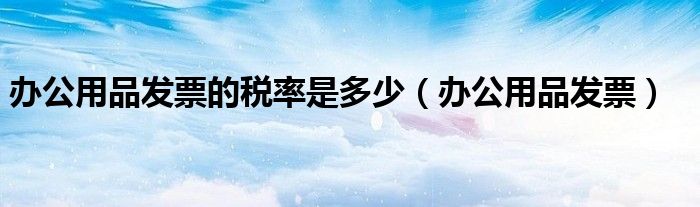 办公用品发票的税率是多少（办公用品发票）