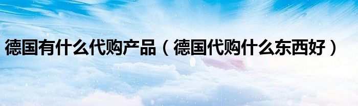 德国有什么代购产品（德国代购什么东西好）