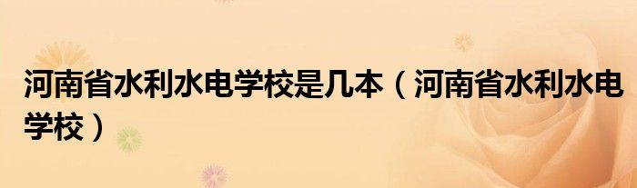 河南省水利水电学校是几本（河南省水利水电学校）
