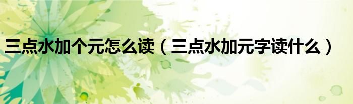 三点水加个元怎么读（三点水加元字读什么）
