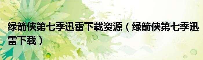 绿箭侠第七季迅雷下载资源（绿箭侠第七季迅雷下载）