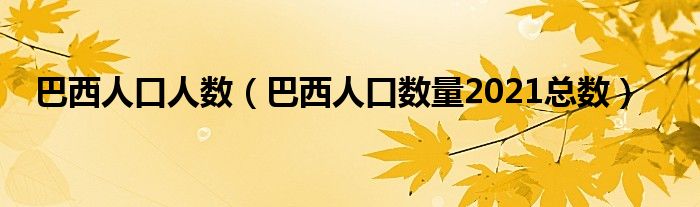 巴西人口人数（巴西人口数量2021总数）