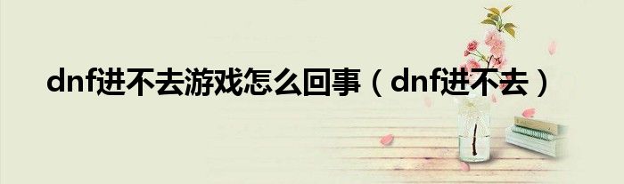 dnf进不去游戏怎么回事（dnf进不去）