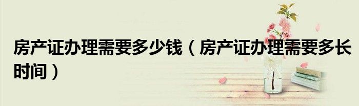 房产证办理需要多少钱（房产证办理需要多长时间）
