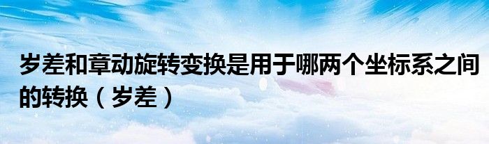岁差和章动旋转变换是用于哪两个坐标系之间的转换（岁差）