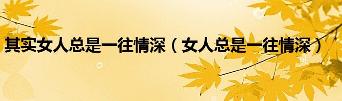 其实女人总是一往情深（女人总是一往情深）