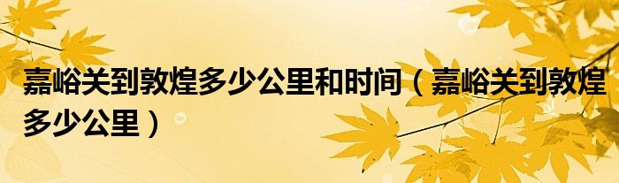 嘉峪关到敦煌多少公里和时间（嘉峪关到敦煌多少公里）