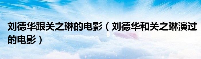 刘德华跟关之琳的电影（刘德华和关之琳演过的电影）
