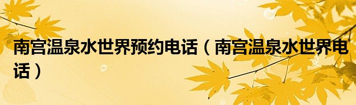 南宫温泉水世界预约电话（南宫温泉水世界电话）