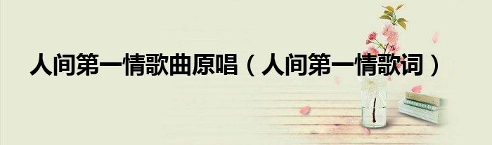 人间第一情歌曲原唱（人间第一情歌词）