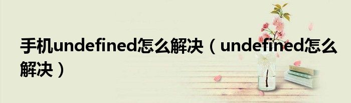 手机undefined怎么解决（undefined怎么解决）