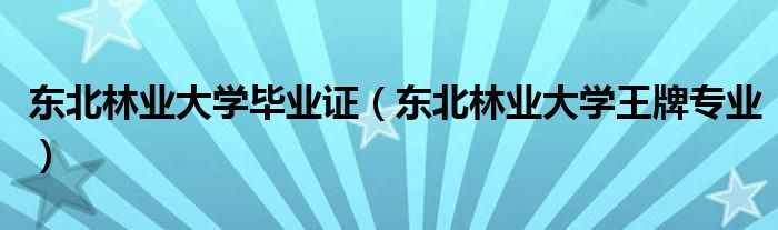 东北林业大学毕业证（东北林业大学王牌专业）