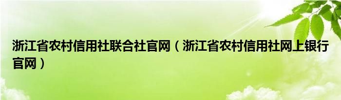 浙江省农村信用社联合社官网（浙江省农村信用社网上银行官网）