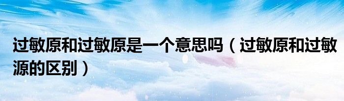 过敏原和过敏原是一个意思吗（过敏原和过敏源的区别）