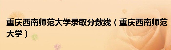 重庆西南师范大学录取分数线（重庆西南师范大学）