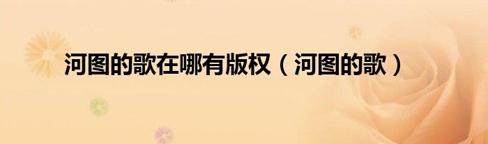 河图的歌在哪有版权（河图的歌）
