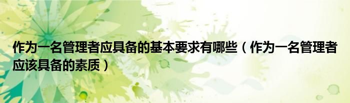 作为一名管理者应具备的基本要求有哪些（作为一名管理者应该具备的素质）