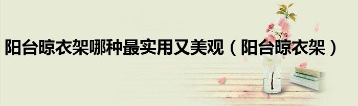 阳台晾衣架哪种最实用又美观（阳台晾衣架）