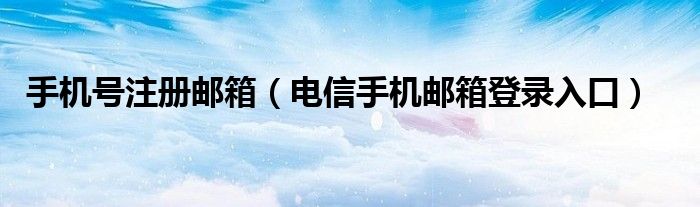手机号注册邮箱（电信手机邮箱登录入口）