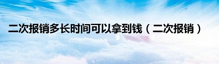 二次报销多长时间可以拿到钱（二次报销）