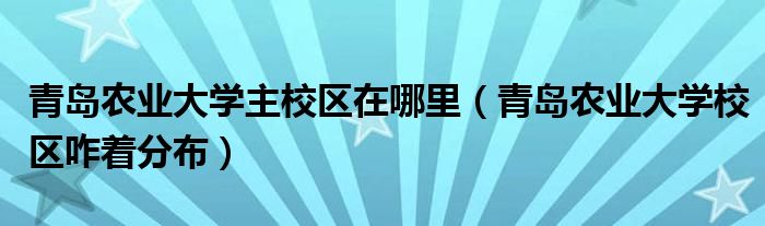 青岛农业大学主校区在哪里（青岛农业大学校区咋着分布）