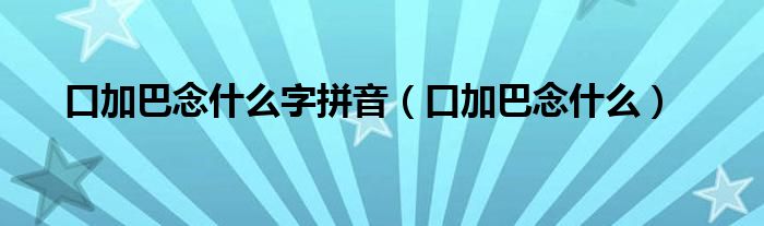 口加巴念什么字拼音（口加巴念什么）