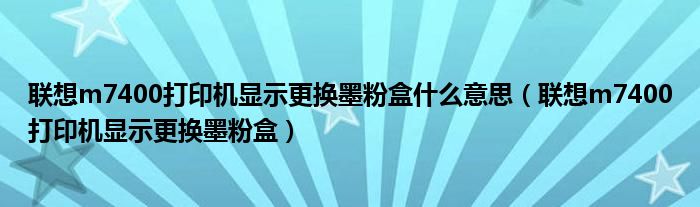 联想m7400打印机显示更换墨粉盒什么意思（联想m7400打印机显示更换墨粉盒）