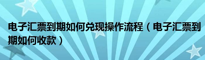 电子汇票到期如何兑现操作流程（电子汇票到期如何收款）