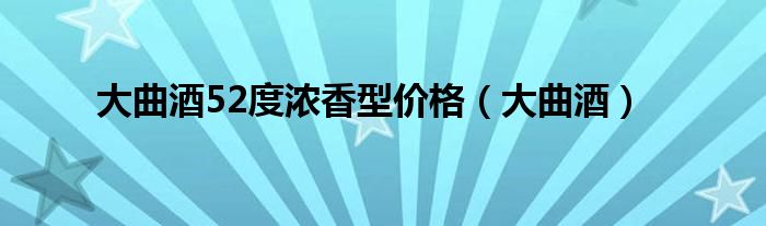 大曲酒52度浓香型价格（大曲酒）