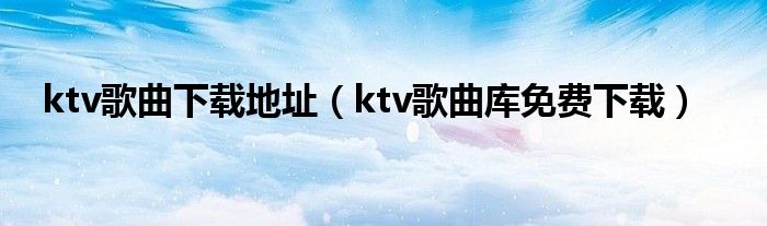 ktv歌曲下载地址（ktv歌曲库免费下载）