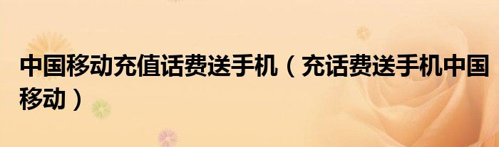 中国移动充值话费送手机（充话费送手机中国移动）