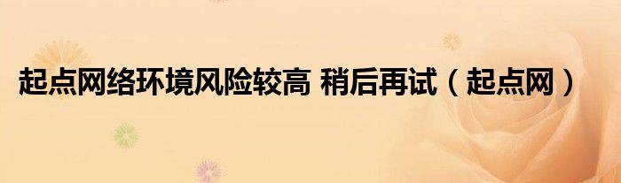 起点网络环境风险较高 稍后再试（起点网）