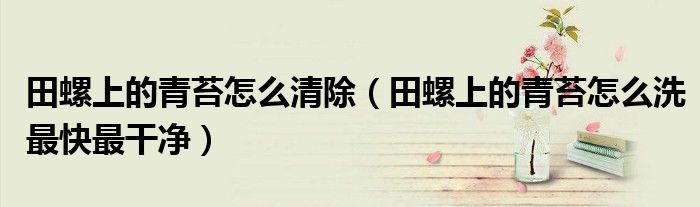 田螺上的青苔怎么清除（田螺上的青苔怎么洗最快最干净）