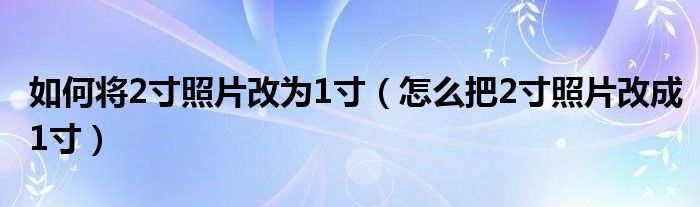 如何将2寸照片改为1寸（怎么把2寸照片改成1寸）