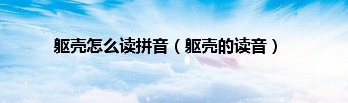 躯壳怎么读拼音（躯壳的读音）