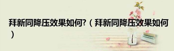 拜新同降压效果如何?（拜新同降压效果如何）