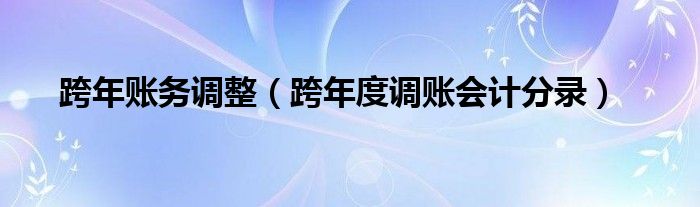 跨年账务调整（跨年度调账会计分录）