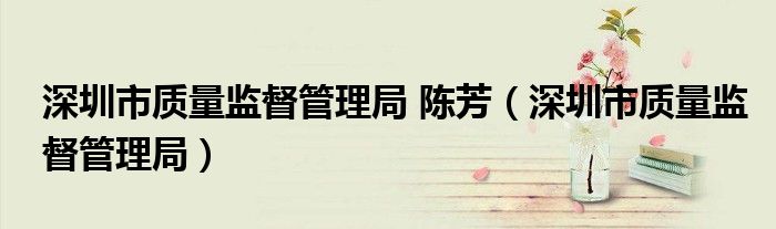 深圳市质量监督管理局 陈芳（深圳市质量监督管理局）