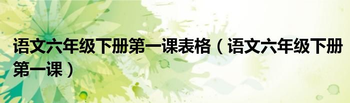语文六年级下册第一课表格（语文六年级下册第一课）