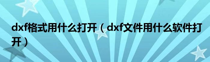 dxf格式用什么打开（dxf文件用什么软件打开）