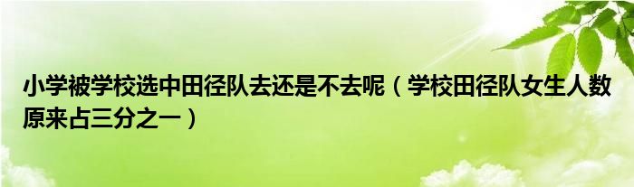 小学被学校选中田径队去还是不去呢（学校田径队女生人数原来占三分之一）