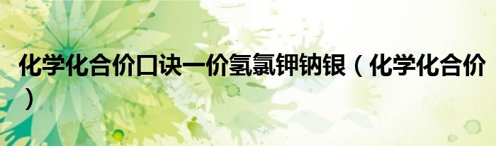 化学化合价口诀一价氢氯钾钠银（化学化合价）
