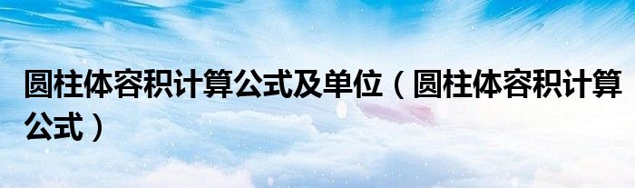 圆柱体容积计算公式及单位（圆柱体容积计算公式）