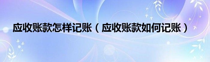 应收账款怎样记账（应收账款如何记账）