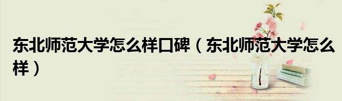 东北师范大学怎么样口碑（东北师范大学怎么样）