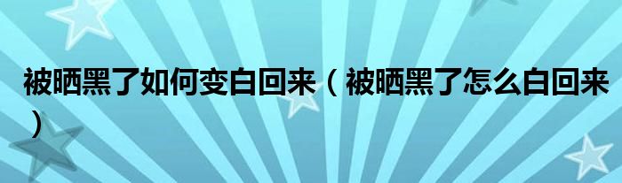 被晒黑了如何变白回来（被晒黑了怎么白回来）
