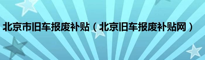 北京市旧车报废补贴（北京旧车报废补贴网）
