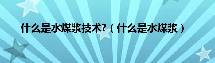 什么是水煤浆技术?（什么是水煤浆）