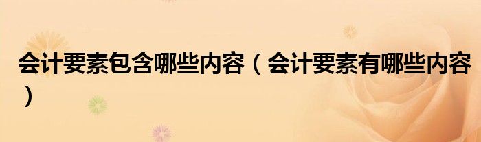 会计要素包含哪些内容（会计要素有哪些内容）