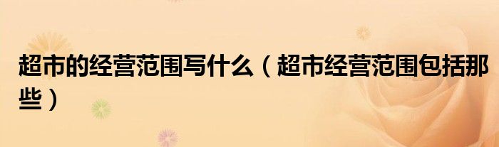 超市的经营范围写什么（超市经营范围包括那些）